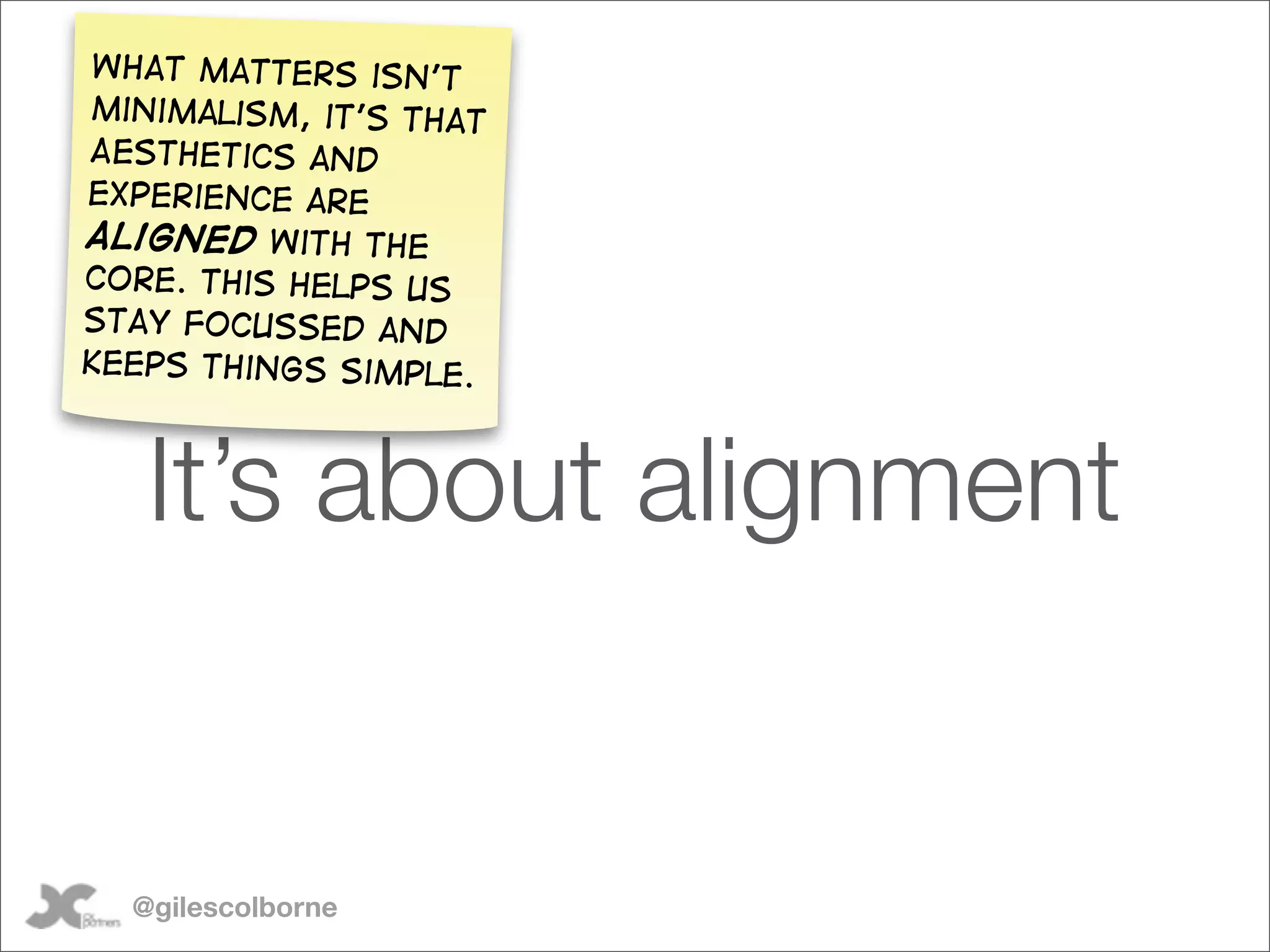 What matters isn’t
minimalism, it’s that
Aesthetics and
experience are
aligned with the
core. This helps us
stay focussed and
keeps things simple.



   It’s about alignment


  @gilescolborne
 