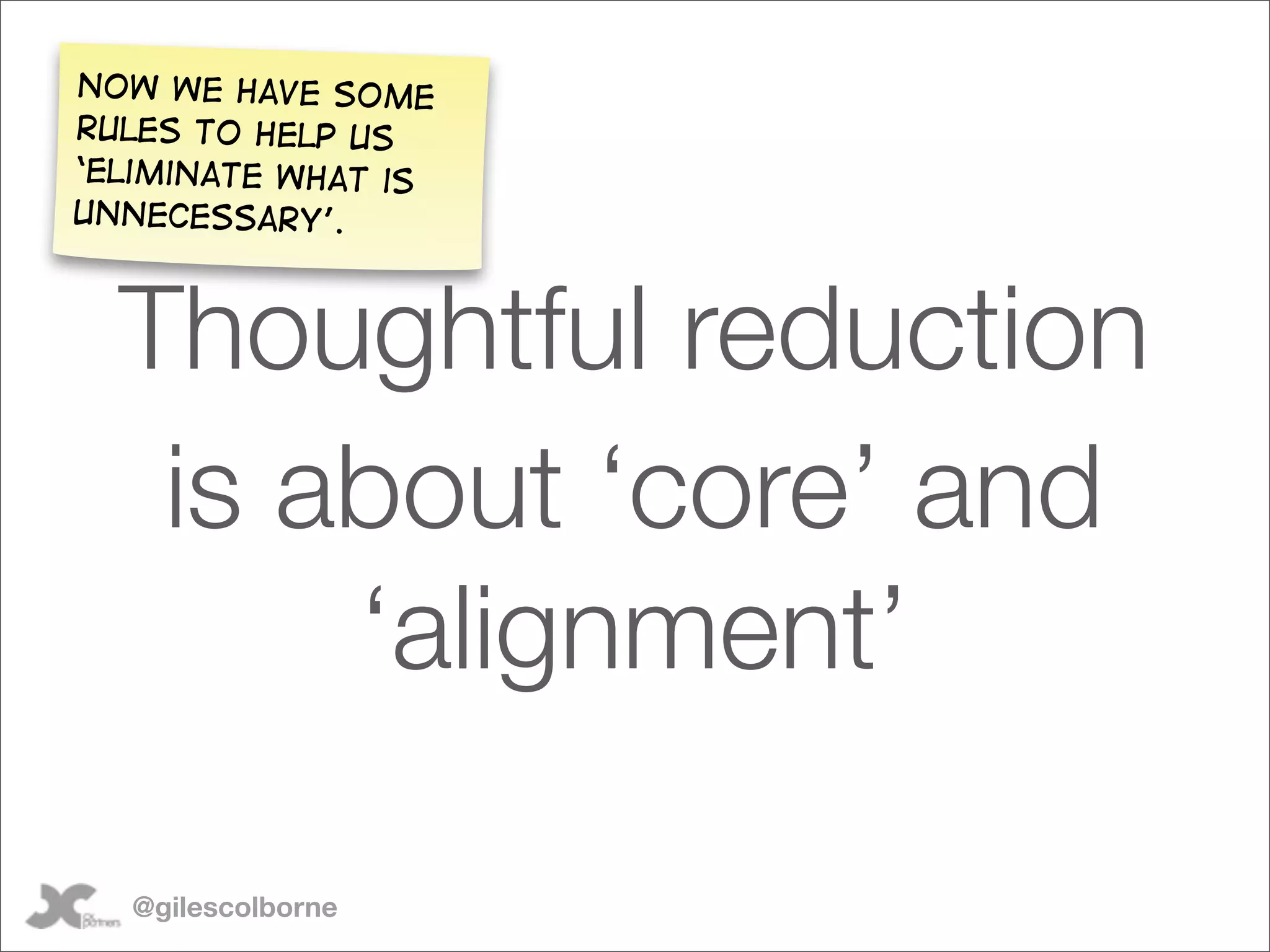 Now we have some
rules to help us
‘eliminate what is
unnecessary’.



  Thoughtful reduction
   is about ‘core’ and
       ‘alignment’

  @gilescolborne
 