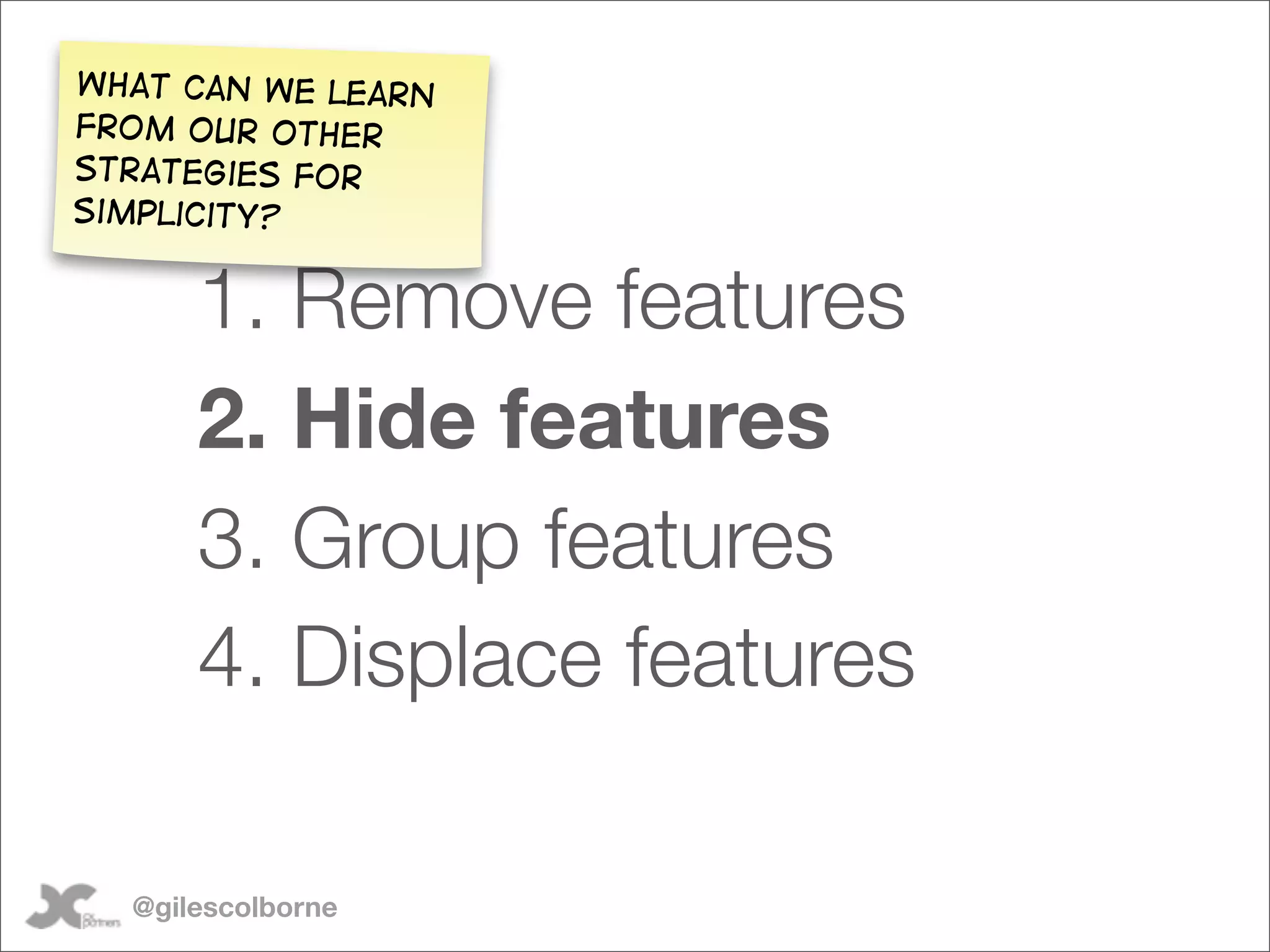What can we learn
from our other
strategies for
simplicity?


      1. Remove features
      2. Hide features
      3. Group features
      4. Displace features

  @gilescolborne
 
