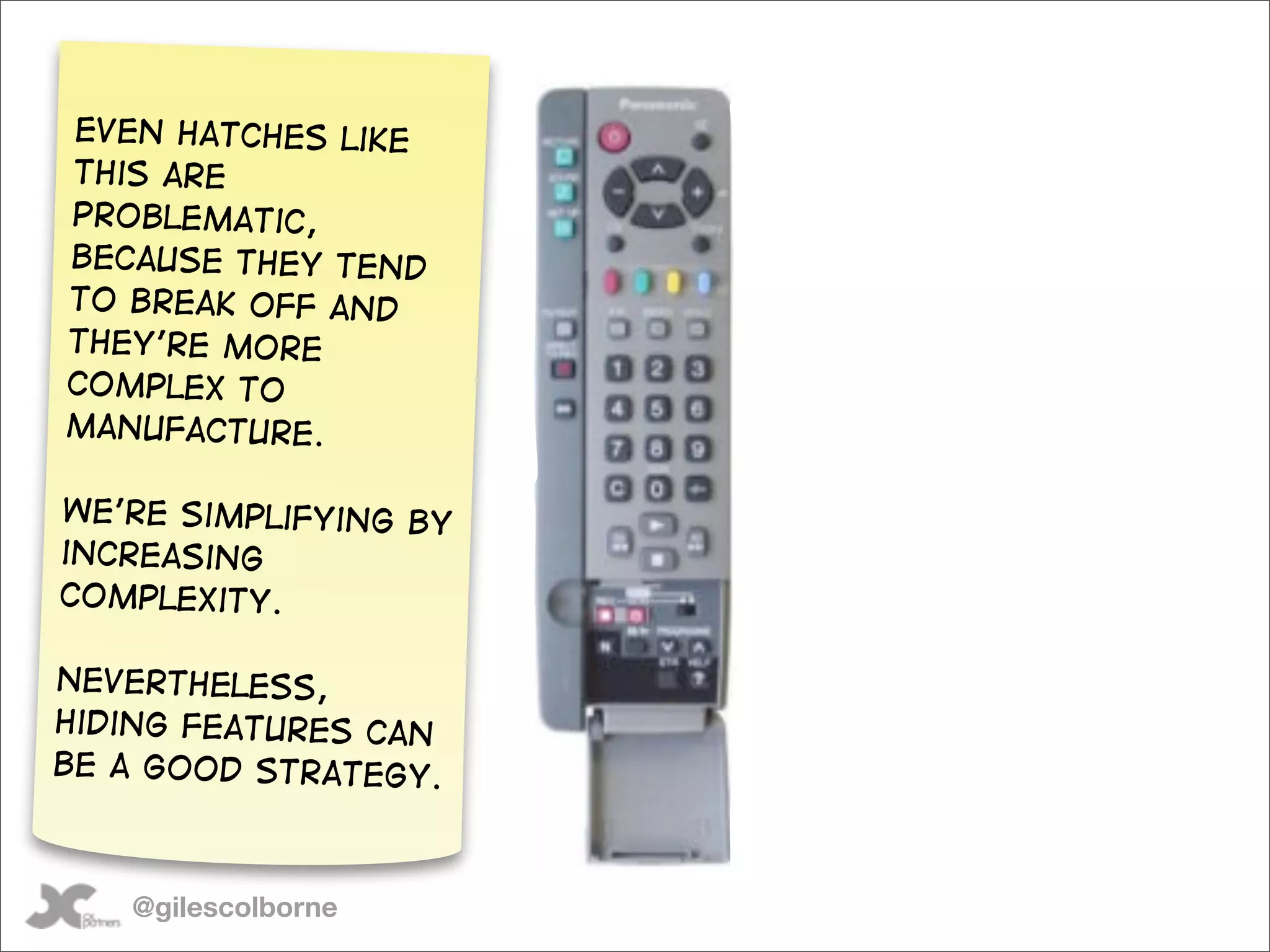 Even hatches like
this are
problematic,
because they tend
to break off and
they’re more
complex to
manufacture.

we’re simplifying by
increasing
complexity.

Nevertheless,
Hiding features can
be a good strategy.



   @gilescolborne
 