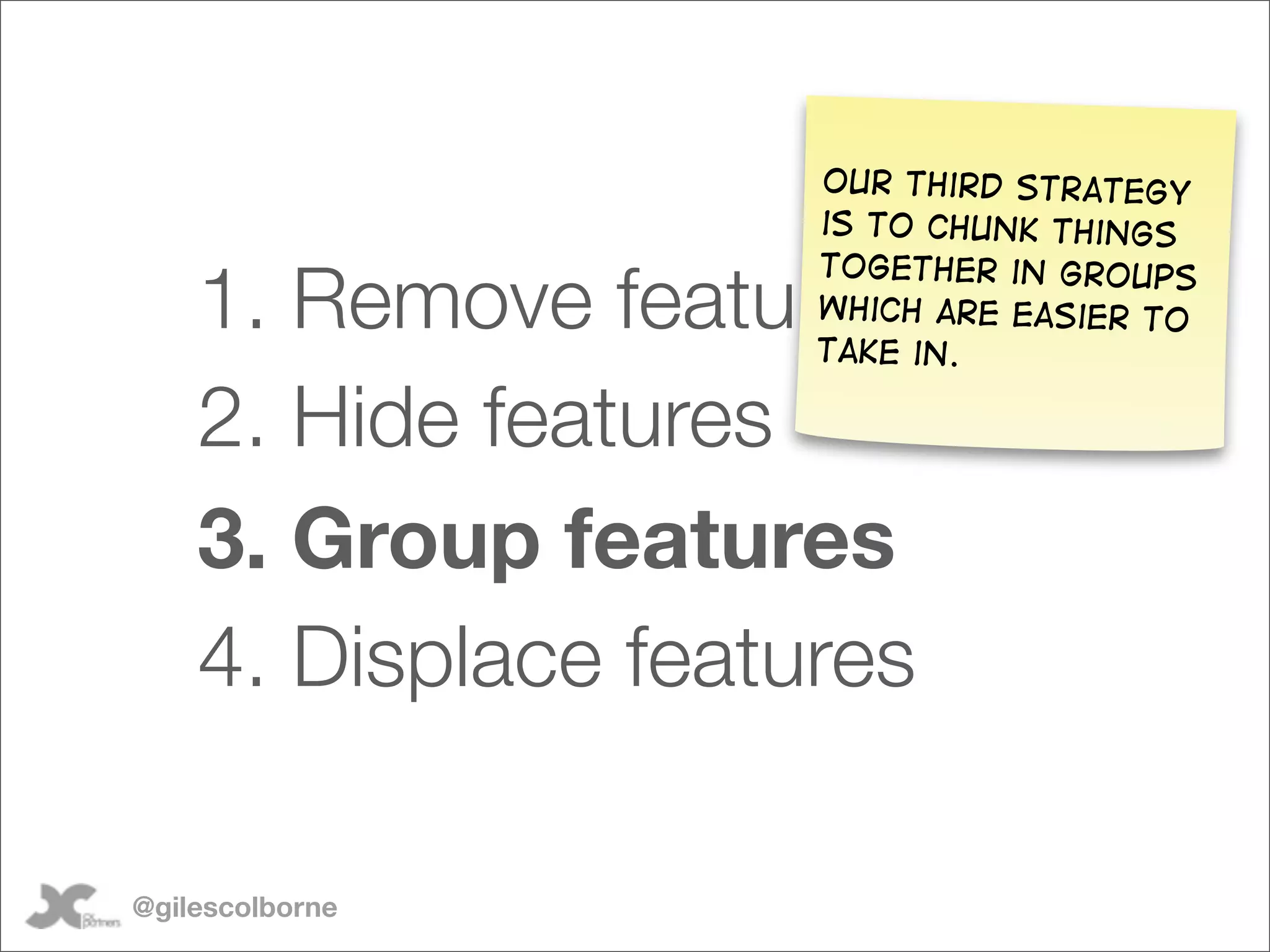 Our third strategy
                     is to chunk things

    1. Remove features
                     together in groups
                     which are easier to
                     take in.

    2. Hide features
    3. Group features
    4. Displace features

@gilescolborne
 