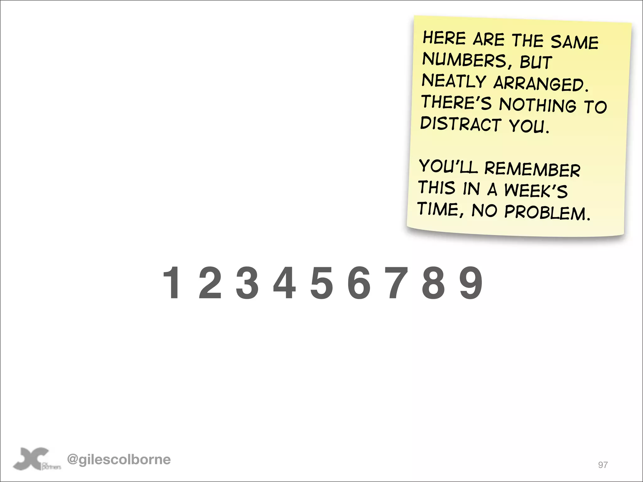 Here are the same
                   numbers, but
                   neatly arranged.
                   There’s nothing to
                   distract you.

                   you’ll remember
                   this in a week’s
                   time, no problem.




            123456789


@gilescolborne                         97
 
