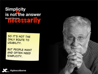 Simplicity
is not the answer
  necessarily
Donald Norman




  So it’s not the
  only route to
  usability.

 But people w...