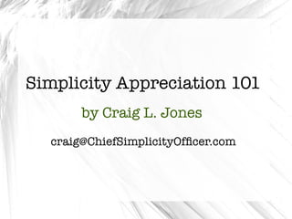 Simplicity Appreciation 101
       by Craig L. Jones
  craig@ChiefSimplicityOfﬁcer.com
 