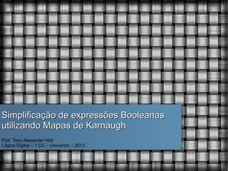 Simplificação de expressões Booleanas
utilizando Mapas de Karnaugh
Prof. Tony Alexander Hild
Lógica Digital – 1 CC – Unicentro – 2013

 
