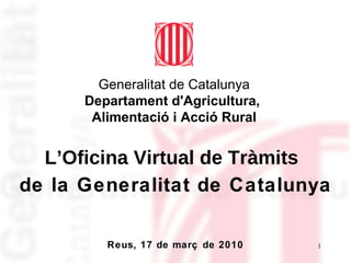 L’Oficina Virtual de Tràmits   Reus, 17 de març de 2010 de la Generalitat de Catalunya Generalitat de Catalunya Departament d'Agricultura,  Alimentació i Acció Rural 