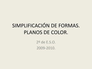 SIMPLIFICACIÓN DE FORMAS.PLANOS DE COLOR. 2º de E.S.O. 2009-2010. 