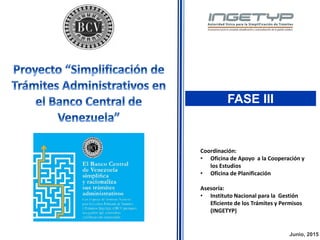 Junio, 2015
FASE III
Coordinación:
• Oficina de Apoyo a la Cooperación y
los Estudios
• Oficina de Planificación
Asesoría:
• Instituto Nacional para la Gestión
Eficiente de los Trámites y Permisos
(INGETYP)
 