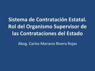 Sistema de Contratación Estatal.
Rol del Organismo Supervisor de
  las Contrataciones del Estado
    Abog. Carlos Mariano Rivera Rojas
 