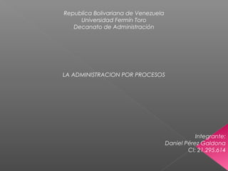 Republica Bolivariana de Venezuela 
Universidad Fermín Toro 
Decanato de Administración 
LA ADMINISTRACION POR PROCESOS 
Integrante: 
Daniel Pérez Galdona 
CI: 21.295.614 
 