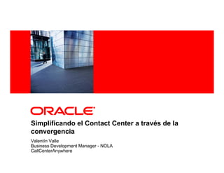 <Insert Picture Here>




Simplificando el Contact Center a través de la
convergencia
Valentín Valle
Business Development Manager - NOLA
CallCenterAnywhere