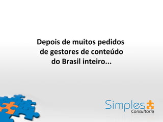 Depois de muitos pedidos
 de gestores de conteúdo
    do Brasil inteiro...
 