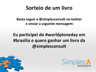 Sorteio de um livro
 Basta seguir o @simplesconsult no twitter
       e enviar a seguinte mensagem:


Eu participei do #worldploneday em
#brasilia e quero ganhar um livro da
          @simplesconsult
 
