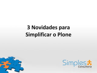 3 Novidades para
Simplificar o Plone
 