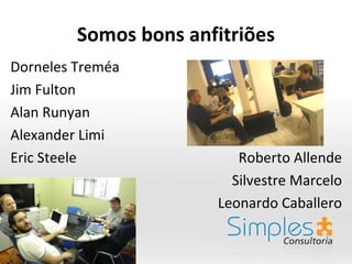 Somos bons anfitriões
Dorneles Treméa
Jim Fulton
Alan Runyan
Alexander Limi
Eric Steele               Roberto Allende
                         Silvestre Marcelo
                       Leonardo Caballero
 
