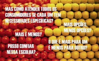 MAS COMO ATENDER TODOS OS
CONSUMIDORES SE CADA UM TEM
NECESSIDADES ESPECÍFICAS?
                              MAIS OPÇÕES,
                              MENOS OPÇÕES?
    MAIS É MENOS?
                    O QUE É MAIS PARA UM
POSSO CONFIAR       É MENOS PARA OUTRO?
NESSA ESCOLHA?
 
