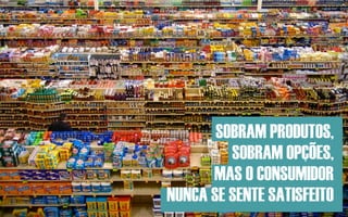 SOBRAM PRODUTOS,
         SOBRAM OPÇÕES,
      MAS O CONSUMIDOR
NUNCA SE SENTE SATISFEITO
 
