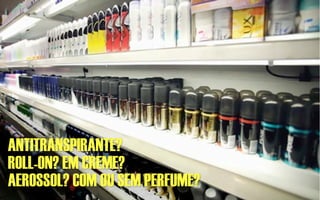 ANTITRANSPIRANTE?
ROLL-ON? EM CREME?
AEROSSOL? COM OU SEM PERFUME?
 