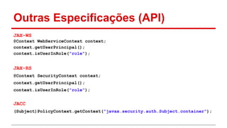 JAX-WS
@Context WebServiceContext context;
context.getUserPrincipal();
context.isUserInRole("role");
JAX-RS
@Context SecurityContext context;
context.getUserPrincipal();
context.isUserInRole("role");
JACC
(Subject)PolicyContext.getContext("javax.security.auth.Subject.container");
Outras Especificações (API)
 