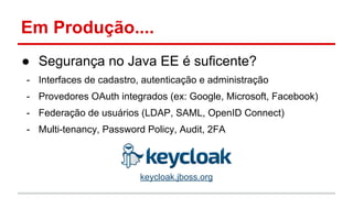 Em Produção....
● Segurança no Java EE é suficente?
- Interfaces de cadastro, autenticação e administração
- Provedores OAuth integrados (ex: Google, Microsoft, Facebook)
- Federação de usuários (LDAP, SAML, OpenID Connect)
- Multi-tenancy, Password Policy, Audit, 2FA
keycloak.jboss.org
 