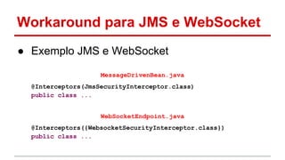 Workaround para JMS e WebSocket
● Exemplo JMS e WebSocket
MessageDrivenBean.java
@Interceptors(JmsSecurityInterceptor.class)
public class ...
WebSocketEndpoint.java
@Interceptors({WebsocketSecurityInterceptor.class})
public class ...
 