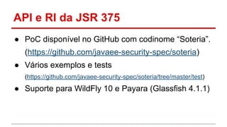API e RI da JSR 375
● PoC disponível no GitHub com codinome “Soteria”.
(https://github.com/javaee-security-spec/soteria)
● Vários exemplos e tests
(https://github.com/javaee-security-spec/soteria/tree/master/test)
● Suporte para WildFly 10 e Payara (Glassfish 4.1.1)
 