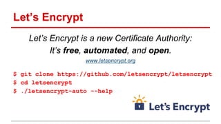 Let’s Encrypt
Let’s Encrypt is a new Certificate Authority:
It’s free, automated, and open.
www.letsencrypt.org
$ git clone https://github.com/letsencrypt/letsencrypt
$ cd letsencrypt
$ ./letsencrypt-auto --help
 