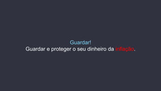 Guardar!
Guardar e proteger o seu dinheiro da inflação.
 