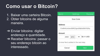 Como usar o Bitcoin?
1. Baixar uma carteira Bitcoin.
2. Obter bitcoins de alguma
maneira.
➔ Enviar bitcoins: digitar
endereço e quantidade.
➔ Receber bitcoins: passar o
seu endereço bitcoin ao
interessado.
 