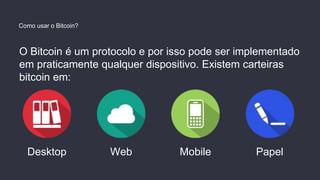 O Bitcoin é um protocolo e por isso pode ser implementado
em praticamente qualquer dispositivo. Existem carteiras
bitcoin em:
Desktop Web Mobile Papel
Como usar o Bitcoin?
 
