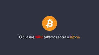 O que nós NÃO sabemos sobre o Bitcoin
 