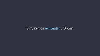 Sim, iremos reinventar o Bitcoin
 