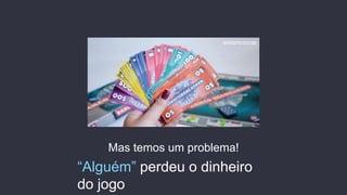 Mas temos um problema!
“Alguém” perdeu o dinheiro
do jogo
 