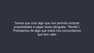 Temos que criar algo que nos permita comprar
propriedades e pagar taxas (aluguéis, “Revés”).
Precisamos de algo que todos nós concordamos
que tem valor
 