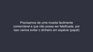 Precisamos de uma moeda facilmente
comerciável e que não possa ser falsificada, por
isso vamos evitar o dinheiro em espécie (papel)
 