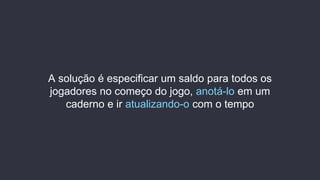 A solução é especificar um saldo para todos os
jogadores no começo do jogo, anotá-lo em um
caderno e ir atualizando-o com o tempo
 