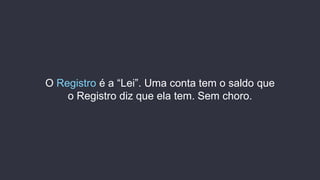 O Registro é a “Lei”. Uma conta tem o saldo que
o Registro diz que ela tem. Sem choro.
 