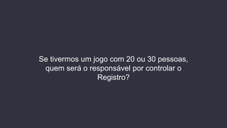 Se tivermos um jogo com 20 ou 30 pessoas,
quem será o responsável por controlar o
Registro?
 