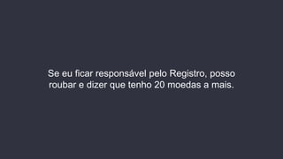 Se eu ficar responsável pelo Registro, posso
roubar e dizer que tenho 20 moedas a mais.
 