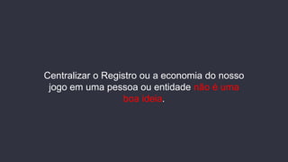 Centralizar o Registro ou a economia do nosso
jogo em uma pessoa ou entidade não é uma
boa ideia.
 