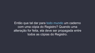 Então que tal dar para todo mundo um caderno
com uma cópia do Registro? Quando uma
alteração for feita, ela deve ser propagada entre
todos as cópias do Registro.
 