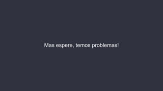 Mas espere, temos problemas!
 
