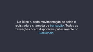 No Bitcoin, cada movimentação de saldo é
registrada e chamada de transação. Todas as
transações ficam disponíveis publicamente no
Blockchain.
 