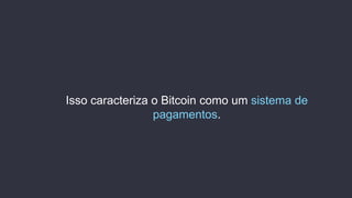 Isso caracteriza o Bitcoin como um sistema de
pagamentos.
 