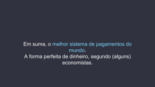 Em suma, o melhor sistema de pagamentos do
mundo.
A forma perfeita de dinheiro, segundo (alguns)
economistas.
 