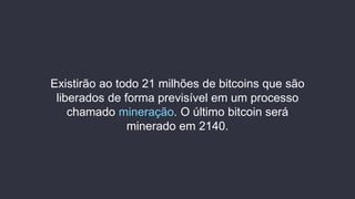 Existirão ao todo 21 milhões de bitcoins que são
liberados de forma previsível em um processo
chamado mineração. O último bitcoin será
minerado em 2140.
 