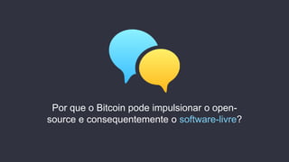 Por que o Bitcoin pode impulsionar o open-
source e consequentemente o software-livre?
 