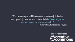 “Eu penso que o Bitcoin é o primeiro [dinheiro
encriptado] que tem o potencial de fazer alguma
coisa como mudar o mundo.”
(Peter Thiel, fundador do Paypal)
Slides licenciados
sob:
 
