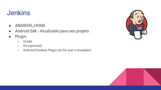Jenkins
● ANDROID_HOME
● Android Sdk - Atualizado para seu projeto
● Plugin
○ Gradle
○ Git (opcional)
○ Android Emulator Plugin (se for usar o emulador)
 