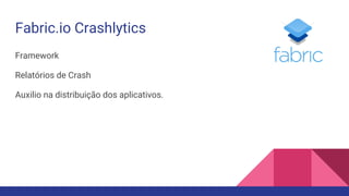 Fabric.io Crashlytics
Framework
Relatórios de Crash
Auxilio na distribuição dos aplicativos.
 